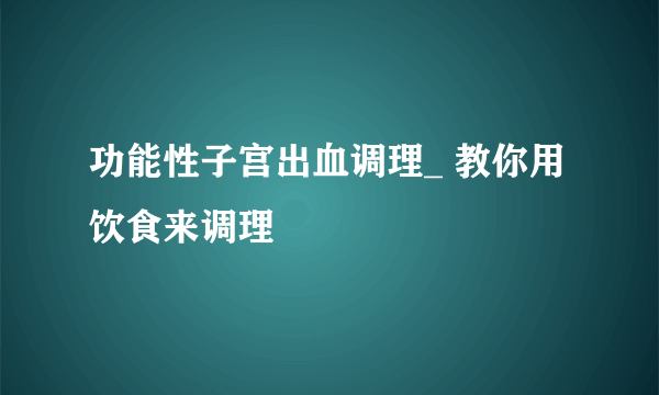 功能性子宫出血调理_ 教你用饮食来调理