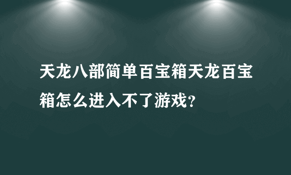 天龙八部简单百宝箱天龙百宝箱怎么进入不了游戏？