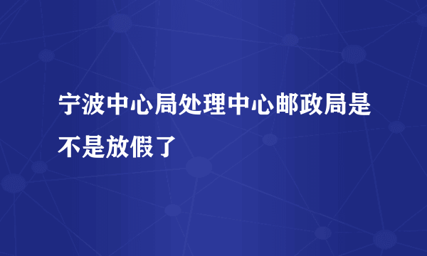 宁波中心局处理中心邮政局是不是放假了