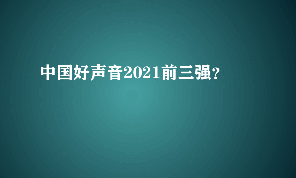 中国好声音2021前三强？