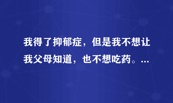 我得了抑郁症，但是我不想让我父母知道，也不想吃药。怎么能好啊？