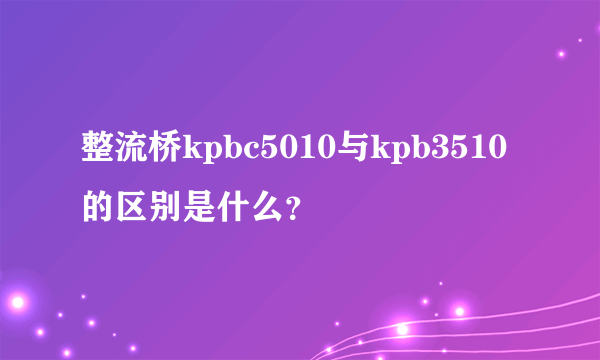 整流桥kpbc5010与kpb3510的区别是什么？