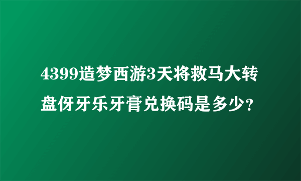 4399造梦西游3天将救马大转盘伢牙乐牙膏兑换码是多少？