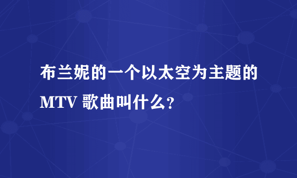 布兰妮的一个以太空为主题的MTV 歌曲叫什么？