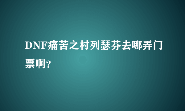 DNF痛苦之村列瑟芬去哪弄门票啊？