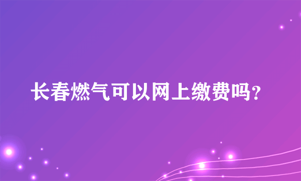 长春燃气可以网上缴费吗？