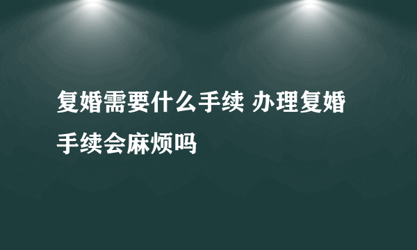 复婚需要什么手续 办理复婚手续会麻烦吗