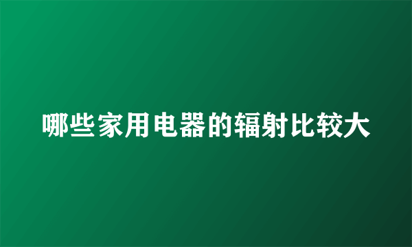 哪些家用电器的辐射比较大