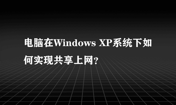 电脑在Windows XP系统下如何实现共享上网？