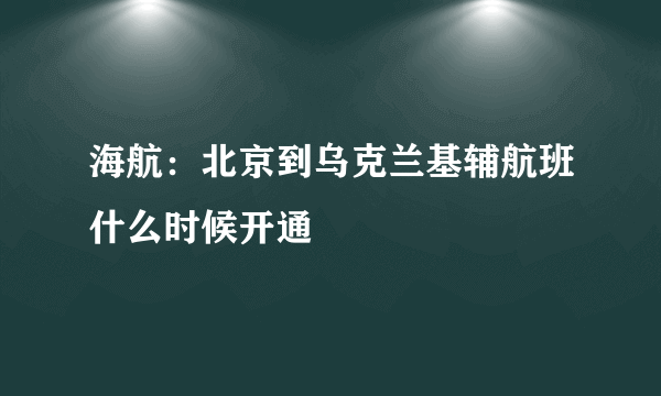 海航：北京到乌克兰基辅航班什么时候开通