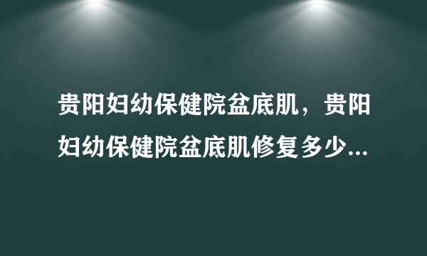 贵阳妇幼保健院盆底肌，贵阳妇幼保健院盆底肌修复多少钱，贵州省红十字会医院私密整形