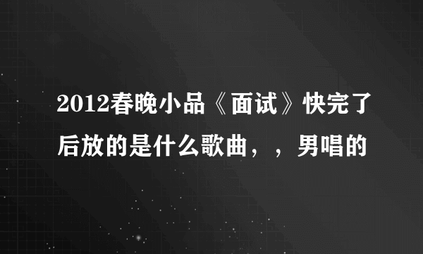 2012春晚小品《面试》快完了后放的是什么歌曲，，男唱的