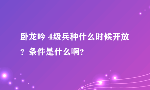 卧龙吟 4级兵种什么时候开放？条件是什么啊？