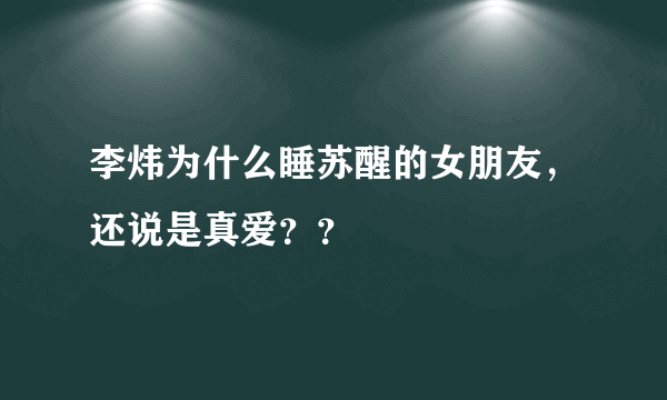 李炜为什么睡苏醒的女朋友，还说是真爱？？