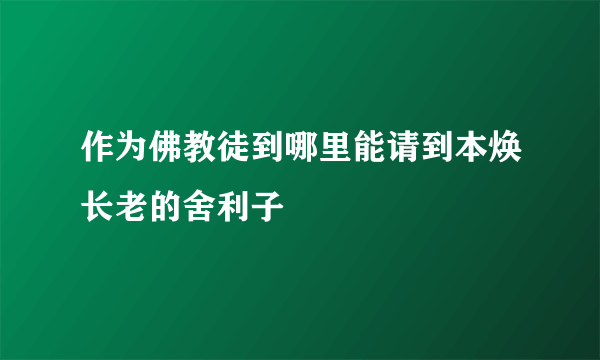 作为佛教徒到哪里能请到本焕长老的舍利子