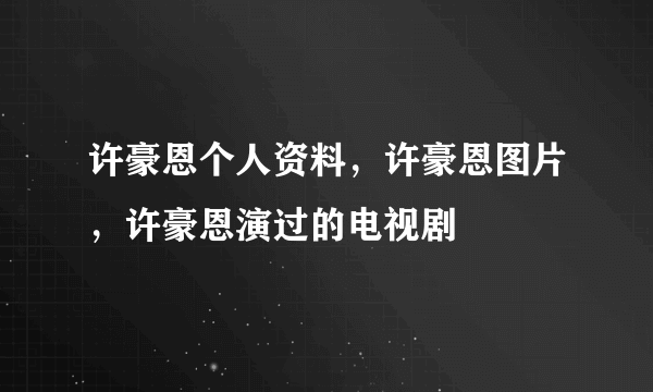 许豪恩个人资料，许豪恩图片，许豪恩演过的电视剧