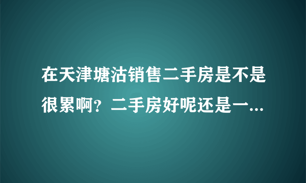 在天津塘沽销售二手房是不是很累啊？二手房好呢还是一房好呢？刚从事销售这个行业做二手房好不好。