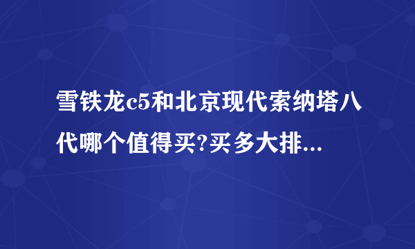 雪铁龙c5和北京现代索纳塔八代哪个值得买?买多大排量的够用?请详细解答？