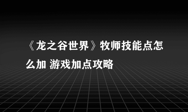 《龙之谷世界》牧师技能点怎么加 游戏加点攻略