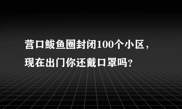 营口鲅鱼圈封闭100个小区，现在出门你还戴口罩吗？