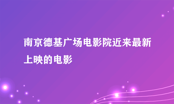 南京德基广场电影院近来最新上映的电影