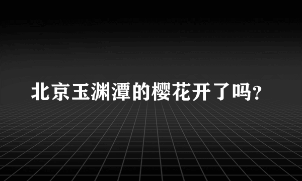 北京玉渊潭的樱花开了吗？