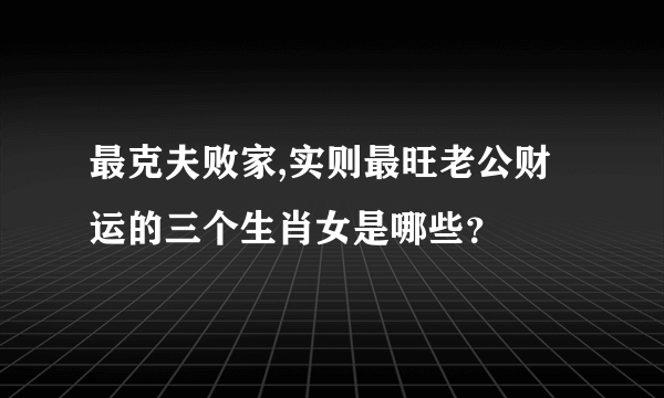 最克夫败家,实则最旺老公财运的三个生肖女是哪些？