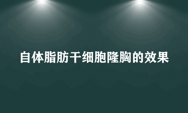 自体脂肪干细胞隆胸的效果