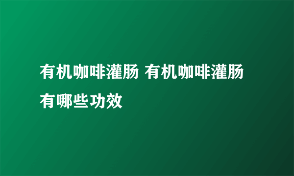 有机咖啡灌肠 有机咖啡灌肠有哪些功效