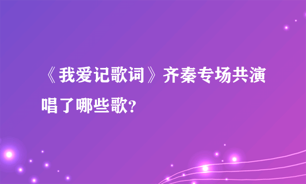 《我爱记歌词》齐秦专场共演唱了哪些歌？