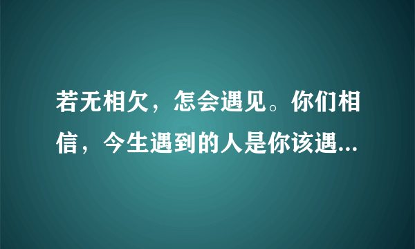 若无相欠，怎会遇见。你们相信，今生遇到的人是你该遇到的吗？