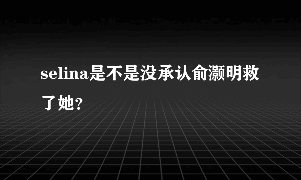 selina是不是没承认俞灏明救了她？