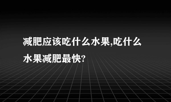 减肥应该吃什么水果,吃什么水果减肥最快?