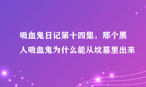 吸血鬼日记第十四集，那个黑人吸血鬼为什么能从坟墓里出来