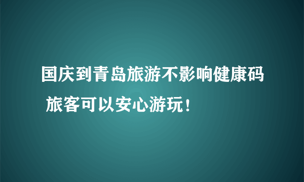 国庆到青岛旅游不影响健康码 旅客可以安心游玩！