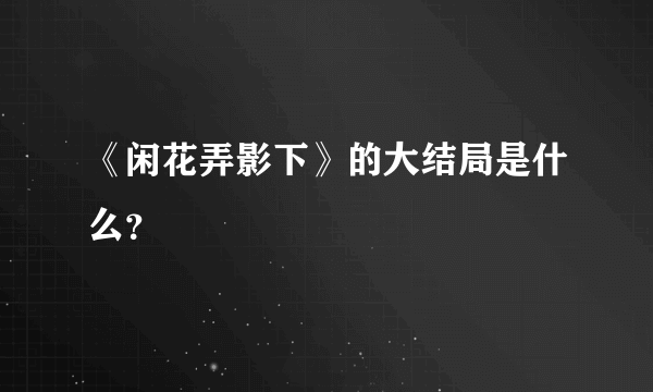 《闲花弄影下》的大结局是什么？