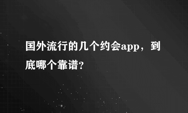 国外流行的几个约会app，到底哪个靠谱？