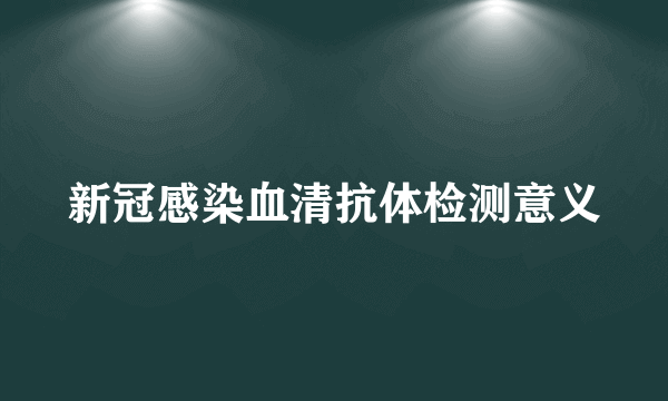 新冠感染血清抗体检测意义