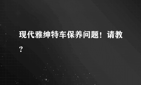 现代雅绅特车保养问题！请教？