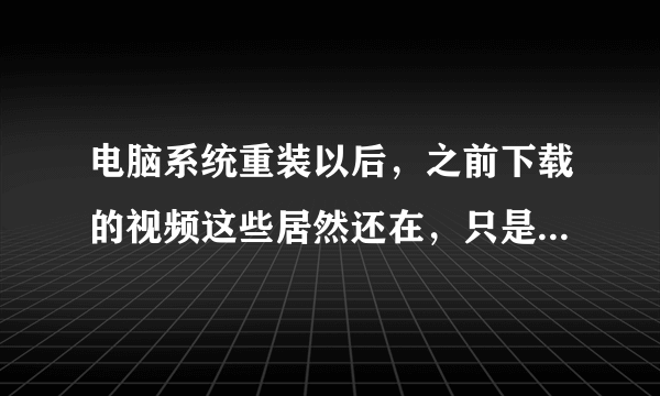 电脑系统重装以后，之前下载的视频这些居然还在，只是无法播放而已，用什么办法可以通通删除