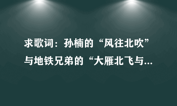 求歌词：孙楠的“风往北吹”与地铁兄弟的“大雁北飞与冬天的白玫瑰”谢谢了！