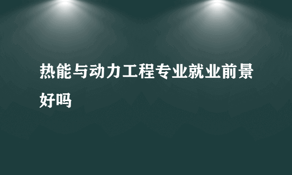 热能与动力工程专业就业前景好吗