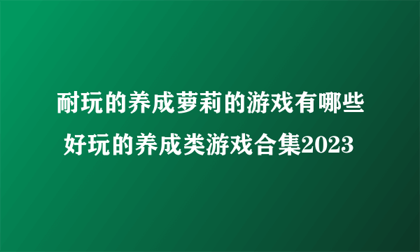 耐玩的养成萝莉的游戏有哪些 好玩的养成类游戏合集2023