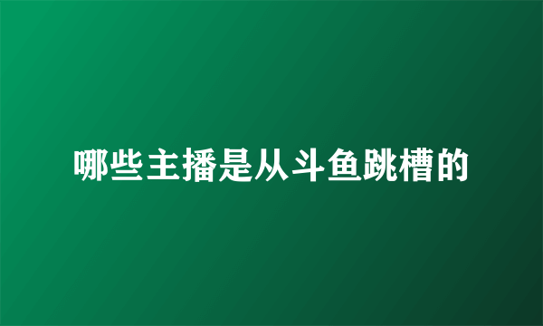 哪些主播是从斗鱼跳槽的