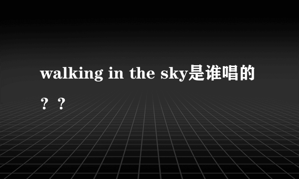 walking in the sky是谁唱的？？