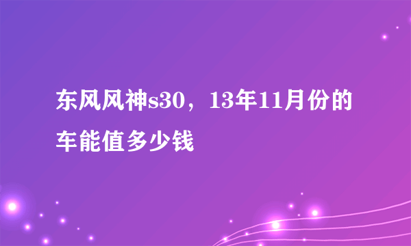 东风风神s30，13年11月份的车能值多少钱