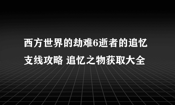 西方世界的劫难6逝者的追忆支线攻略 追忆之物获取大全