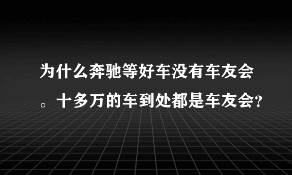 为什么奔驰等好车没有车友会。十多万的车到处都是车友会？