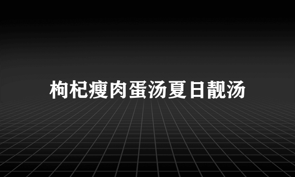 枸杞瘦肉蛋汤夏日靓汤