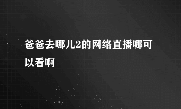 爸爸去哪儿2的网络直播哪可以看啊